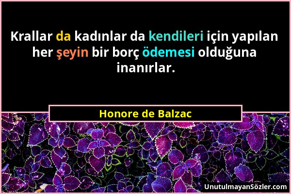 Honore de Balzac - Krallar da kadınlar da kendileri için yapılan her şeyin bir borç ödemesi olduğuna inanırlar....