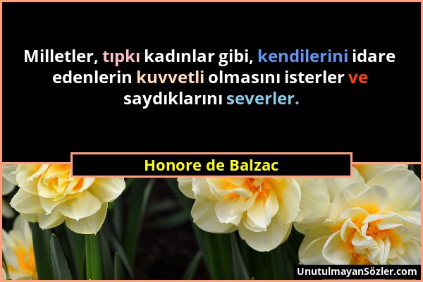 Honore de Balzac - Milletler, tıpkı kadınlar gibi, kendilerini idare edenlerin kuvvetli olmasını isterler ve saydıklarını severler....