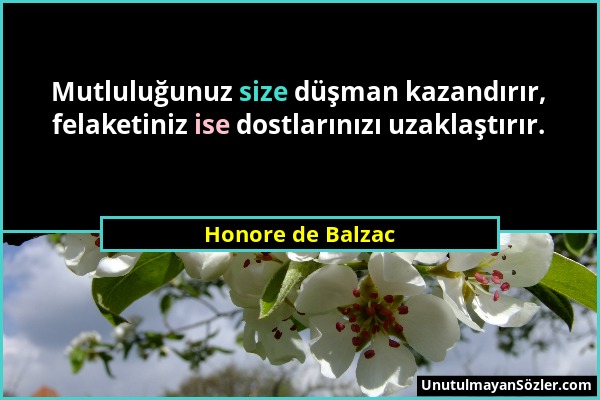 Honore de Balzac - Mutluluğunuz size düşman kazandırır, felaketiniz ise dostlarınızı uzaklaştırır....