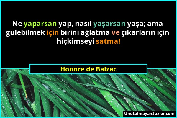 Honore de Balzac - Ne yaparsan yap, nasıl yaşarsan yaşa; ama gülebilmek için birini ağlatma ve çıkarların için hiçkimseyi satma!...