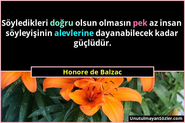 Honore de Balzac - Söyledikleri doğru olsun olmasın pek az insan söyleyişinin alevlerine dayanabilecek kadar güçlüdür....