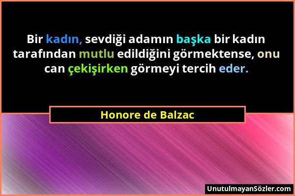 Honore de Balzac - Bir kadın, sevdiği adamın başka bir kadın tarafından mutlu edildiğini görmektense, onu can çekişirken görmeyi tercih eder....