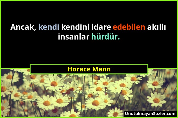 Horace Mann - Ancak, kendi kendini idare edebilen akıllı insanlar hürdür....
