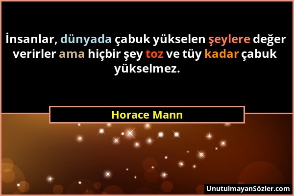 Horace Mann - İnsanlar, dünyada çabuk yükselen şeylere değer verirler ama hiçbir şey toz ve tüy kadar çabuk yükselmez....