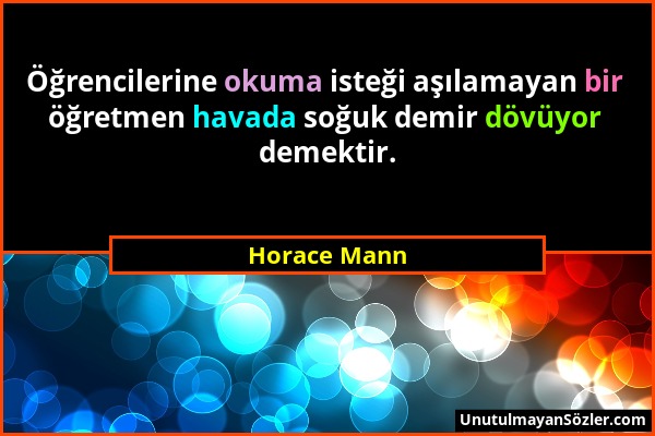 Horace Mann - Öğrencilerine okuma isteği aşılamayan bir öğretmen havada soğuk demir dövüyor demektir....