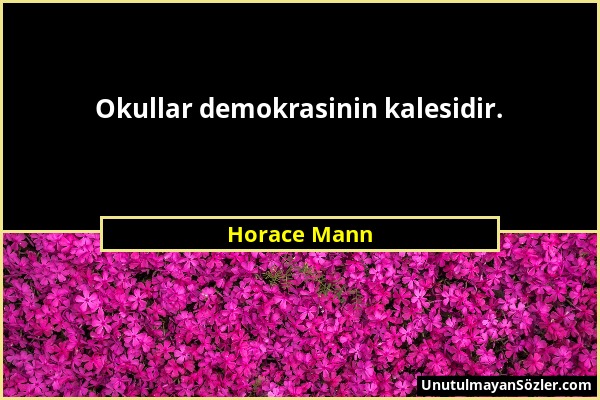 Horace Mann - Okullar demokrasinin kalesidir....