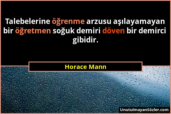 Horace Mann - Talebelerine öğrenme arzusu aşılayamayan bir öğretmen soğuk demiri döven bir demirci gibidir....