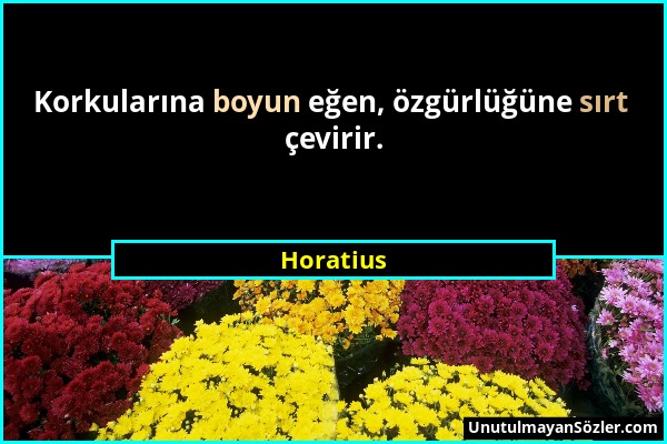 Horatius - Korkularına boyun eğen, özgürlüğüne sırt çevirir....