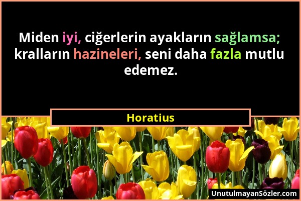 Horatius - Miden iyi, ciğerlerin ayakların sağlamsa; kralların hazineleri, seni daha fazla mutlu edemez....