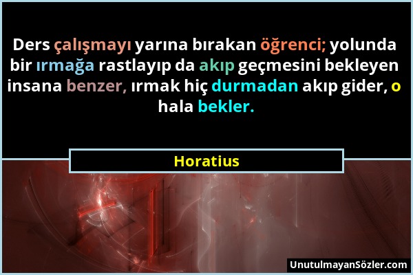 Horatius - Ders çalışmayı yarına bırakan öğrenci; yolunda bir ırmağa rastlayıp da akıp geçmesini bekleyen insana benzer, ırmak hiç durmadan akıp gider...