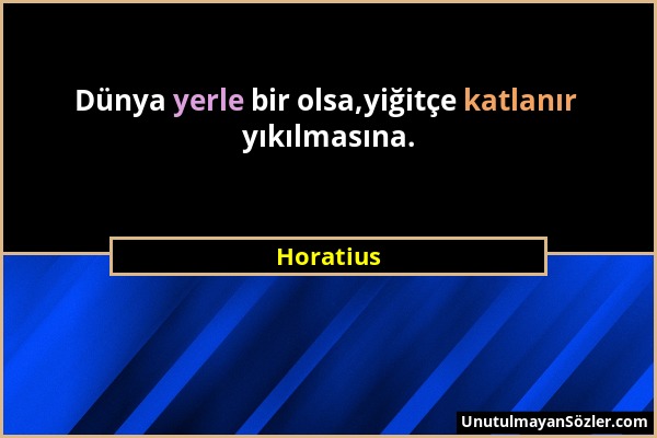 Horatius - Dünya yerle bir olsa,yiğitçe katlanır yıkılmasına....