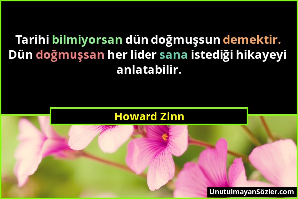 Howard Zinn - Tarihi bilmiyorsan dün doğmuşsun demektir. Dün doğmuşsan her lider sana istediği hikayeyi anlatabilir....