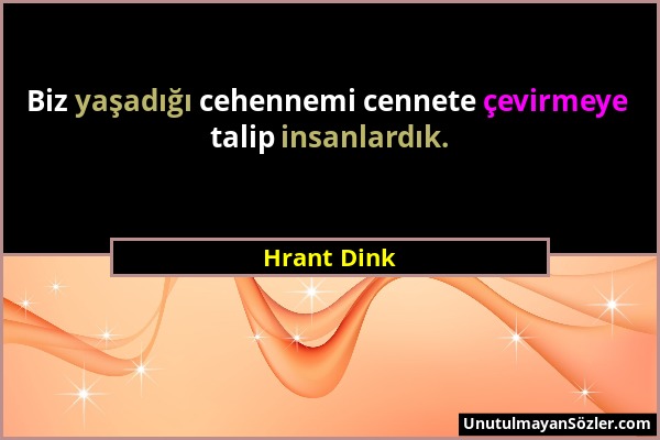 Hrant Dink - Biz yaşadığı cehennemi cennete çevirmeye talip insanlardık....