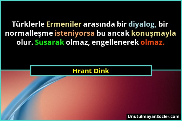 Hrant Dink - Türklerle Ermeniler arasında bir diyalog, bir normalleşme isteniyorsa bu ancak konuşmayla olur. Susarak olmaz, engellenerek olmaz....