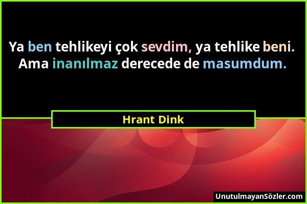 Hrant Dink - Ya ben tehlikeyi çok sevdim, ya tehlike beni. Ama inanılmaz derecede de masumdum....