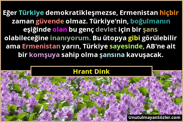 Hrant Dink - Eğer Türkiye demokratikleşmezse, Ermenistan hiçbir zaman güvende olmaz. Türkiye'nin, boğulmanın eşiğinde olan bu genç devlet için bir şan...