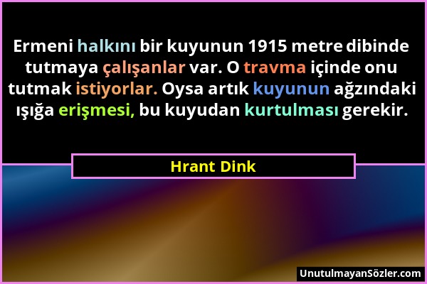 Hrant Dink - Ermeni halkını bir kuyunun 1915 metre dibinde tutmaya çalışanlar var. O travma içinde onu tutmak istiyorlar. Oysa artık kuyunun ağzındaki...