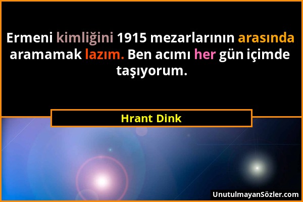 Hrant Dink - Ermeni kimliğini 1915 mezarlarının arasında aramamak lazım. Ben acımı her gün içimde taşıyorum....