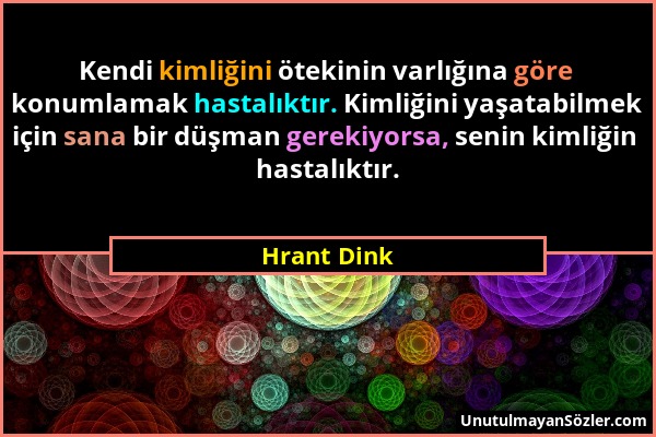 Hrant Dink - Kendi kimliğini ötekinin varlığına göre konumlamak hastalıktır. Kimliğini yaşatabilmek için sana bir düşman gerekiyorsa, senin kimliğin h...