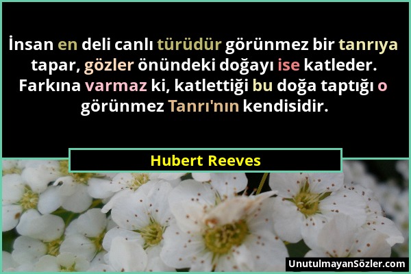 Hubert Reeves - İnsan en deli canlı türüdür görünmez bir tanrıya tapar, gözler önündeki doğayı ise katleder. Farkına varmaz ki, katlettiği bu doğa tap...