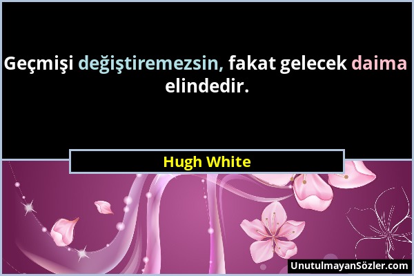 Hugh White - Geçmişi değiştiremezsin, fakat gelecek daima elindedir....