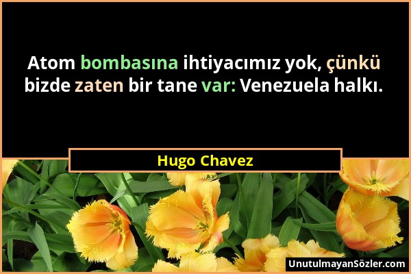 Hugo Chavez - Atom bombasına ihtiyacımız yok, çünkü bizde zaten bir tane var: Venezuela halkı....