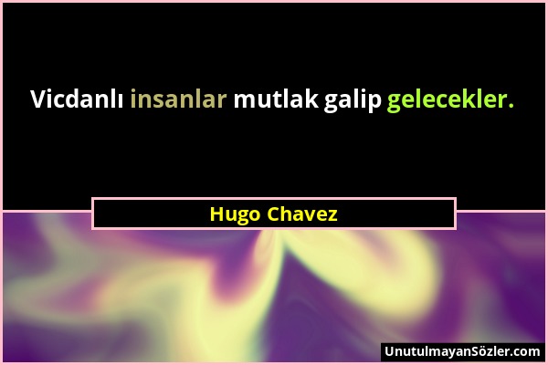 Hugo Chavez - Vicdanlı insanlar mutlak galip gelecekler....