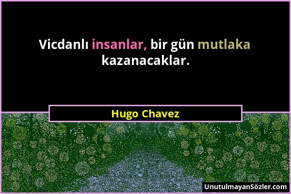 Hugo Chavez - Vicdanlı insanlar, bir gün mutlaka kazanacaklar....