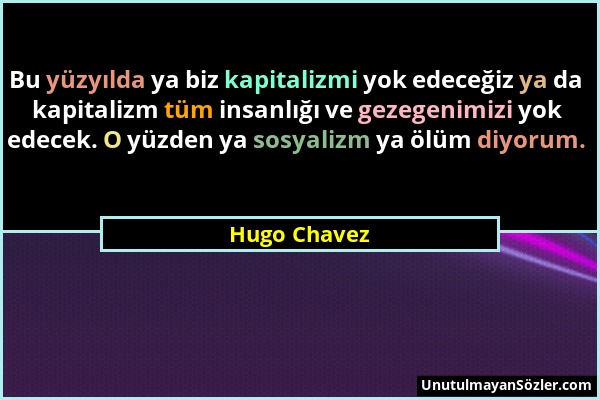 Hugo Chavez - Bu yüzyılda ya biz kapitalizmi yok edeceğiz ya da kapitalizm tüm insanlığı ve gezegenimizi yok edecek. O yüzden ya sosyalizm ya ölüm diy...