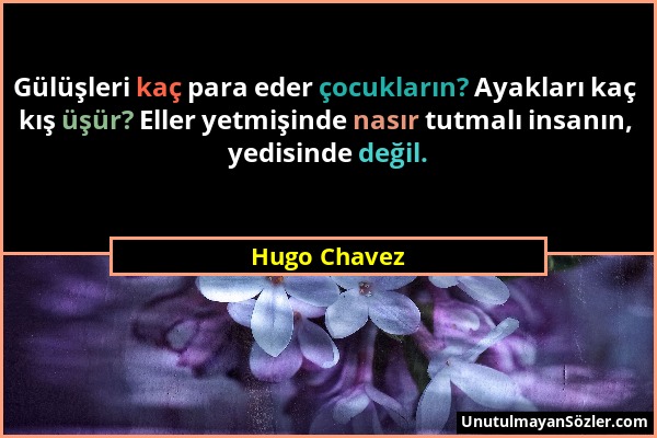 Hugo Chavez - Gülüşleri kaç para eder çocukların? Ayakları kaç kış üşür? Eller yetmişinde nasır tutmalı insanın, yedisinde değil....