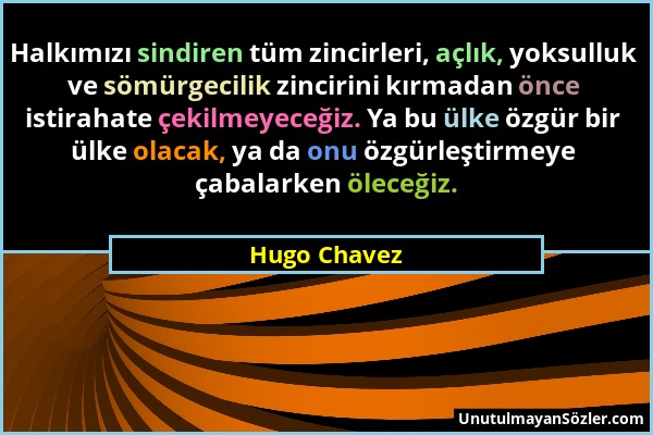 Hugo Chavez - Halkımızı sindiren tüm zincirleri, açlık, yoksulluk ve sömürgecilik zincirini kırmadan önce istirahate çekilmeyeceğiz. Ya bu ülke özgür...