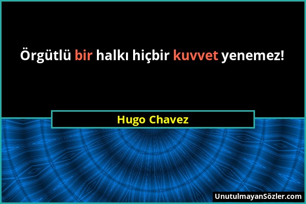 Hugo Chavez - Örgütlü bir halkı hiçbir kuvvet yenemez!...