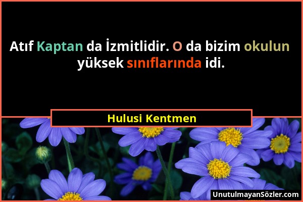 Hulusi Kentmen - Atıf Kaptan da İzmitlidir. O da bizim okulun yüksek sınıflarında idi....