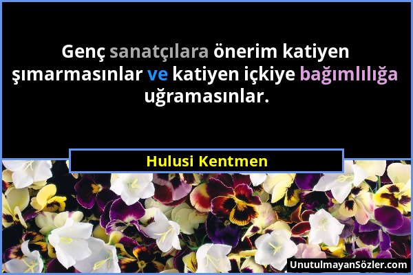 Hulusi Kentmen - Genç sanatçılara önerim katiyen şımarmasınlar ve katiyen içkiye bağımlılığa uğramasınlar....