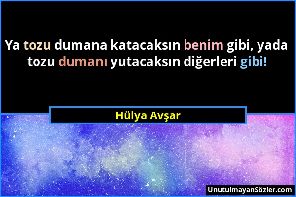 Hülya Avşar - Ya tozu dumana katacaksın benim gibi, yada tozu dumanı yutacaksın diğerleri gibi!...