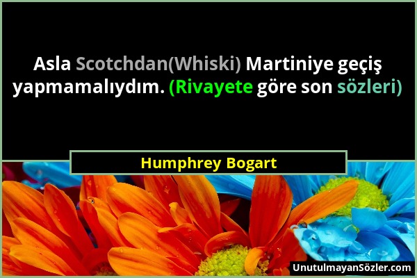 Humphrey Bogart - Asla Scotchdan(Whiski) Martiniye geçiş yapmamalıydım. (Rivayete göre son sözleri)...