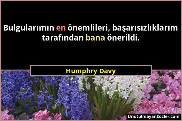 Humphry Davy - Bulgularımın en önemlileri, başarısızlıklarım tarafından bana önerildi....