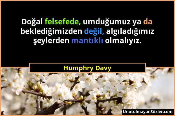 Humphry Davy - Doğal felsefede, umduğumuz ya da beklediğimizden değil, algıladığımız şeylerden mantıklı olmalıyız....