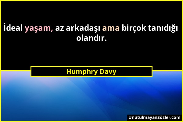 Humphry Davy - İdeal yaşam, az arkadaşı ama birçok tanıdığı olandır....