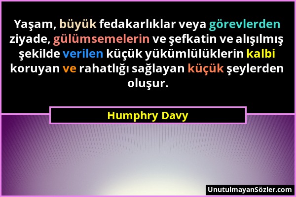 Humphry Davy - Yaşam, büyük fedakarlıklar veya görevlerden ziyade, gülümsemelerin ve şefkatin ve alışılmış şekilde verilen küçük yükümlülüklerin kalbi...