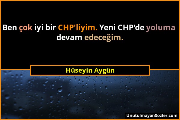Hüseyin Aygün - Ben çok iyi bir CHP'liyim. Yeni CHP'de yoluma devam edeceğim....