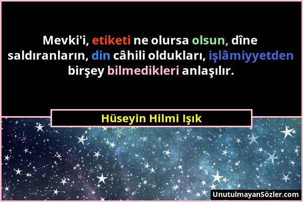 Hüseyin Hilmi Işık - Mevki'i, etiketi ne olursa olsun, dîne saldıranların, din câhili oldukları, işlâmiyyetden birşey bilmedikleri anlaşılır....