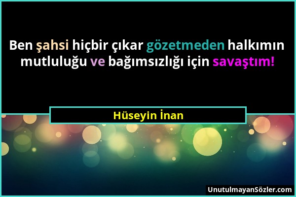 Hüseyin İnan - Ben şahsi hiçbir çıkar gözetmeden halkımın mutluluğu ve bağımsızlığı için savaştım!...