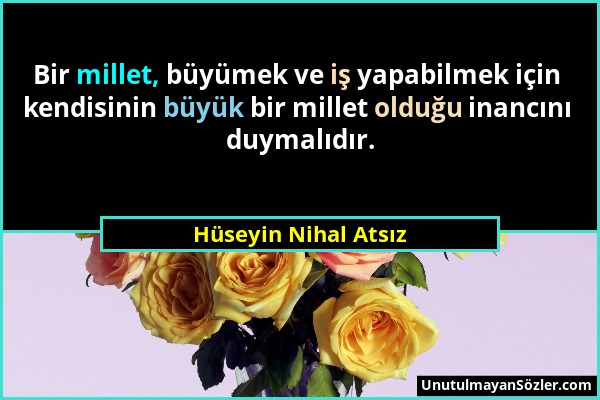 Hüseyin Nihal Atsız - Bir millet, büyümek ve iş yapabilmek için kendisinin büyük bir millet olduğu inancını duymalıdır....