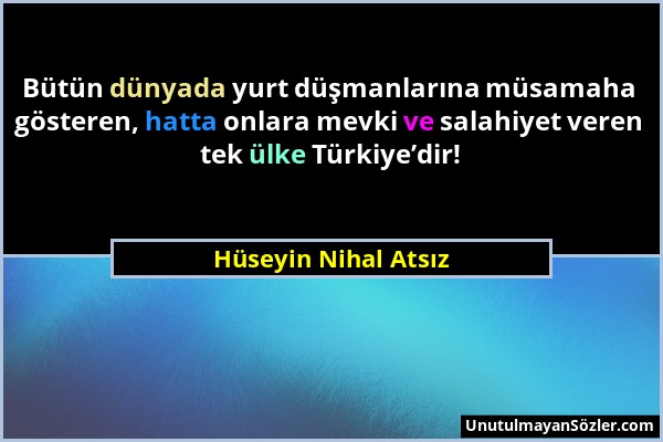 Hüseyin Nihal Atsız - Bütün dünyada yurt düşmanlarına müsamaha gösteren, hatta onlara mevki ve salahiyet veren tek ülke Türkiye’dir!...