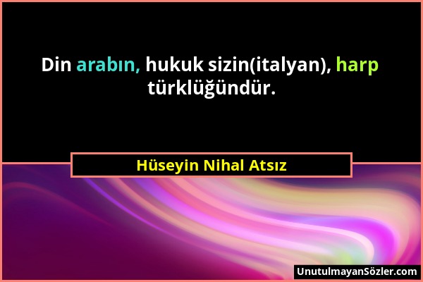 Hüseyin Nihal Atsız - Din arabın, hukuk sizin(italyan), harp türklüğündür....