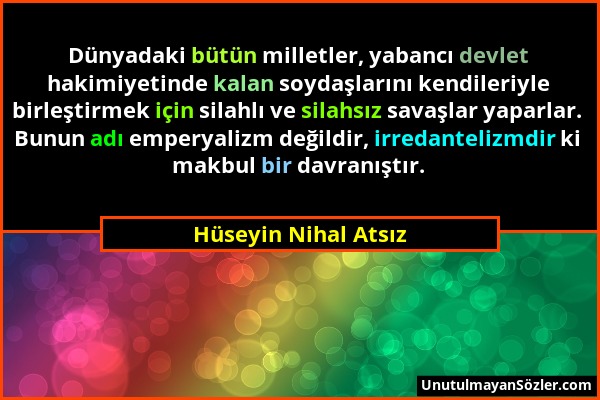 Hüseyin Nihal Atsız - Dünyadaki bütün milletler, yabancı devlet hakimiyetinde kalan soydaşlarını kendileriyle birleştirmek için silahlı ve silahsız sa...