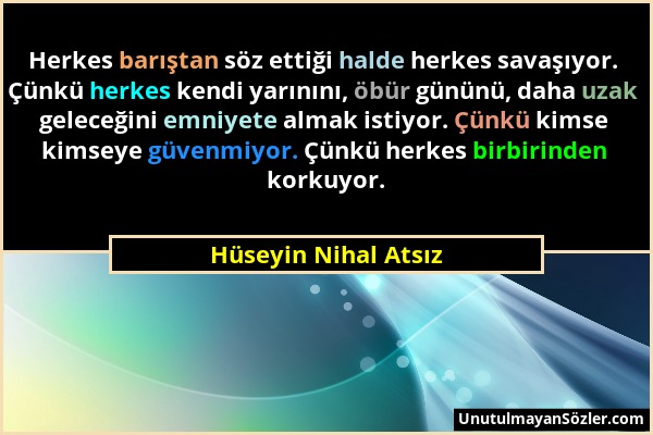 Hüseyin Nihal Atsız - Herkes barıştan söz ettiği halde herkes savaşıyor. Çünkü herkes kendi yarınını, öbür gününü, daha uzak geleceğini emniyete almak...