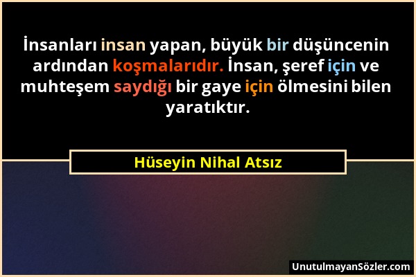 Hüseyin Nihal Atsız - İnsanları insan yapan, büyük bir düşüncenin ardından koşmalarıdır. İnsan, şeref için ve muhteşem saydığı bir gaye için ölmesini...