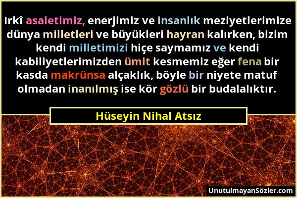 Hüseyin Nihal Atsız - Irkî asaletimiz, enerjimiz ve insanlık meziyetlerimize dünya milletleri ve büyükleri hayran kalırken, bizim kendi milletimizi hi...